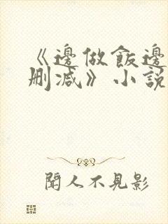 《边做饭边躁无删减》小说