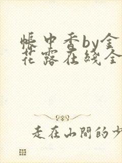 帐中香by金银花露在线全文免费阅读