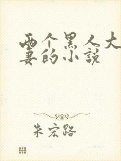 两个黑人大战娇妻的小说