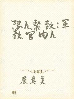 限h紧致:军人教官肉h