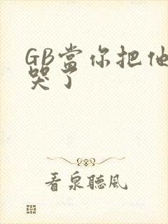 GB当你把他抄哭了