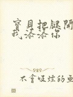 宝贝把腿开大让我添添你