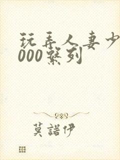 玩弄人妻少妇1000系列