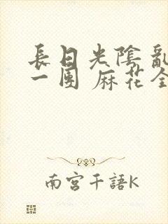 长日光阴 乱作一团 麻花全文无删减