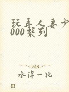 玩弄人妻少妇1000系列