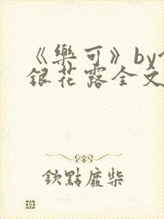 《乐可》by金银花露全文免费阅读