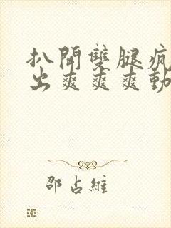 扒开双腿疯狂进出爽爽爽动态照片