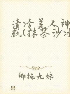 清冷美人神奇游戏(抹茶沙冰)