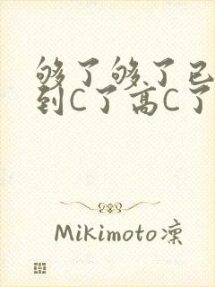 够了够了已经满到C了高C了