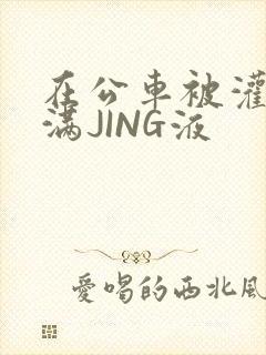 在公车被灌强行满JING液