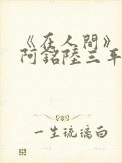 《在人间》采薇阿铭陆三平小说