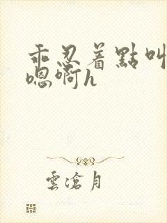 乖忍着点叫出来嗯啊h