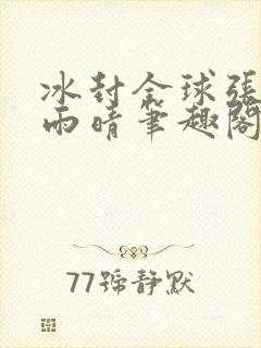 冰封全球张奕方雨晴笔趣阁