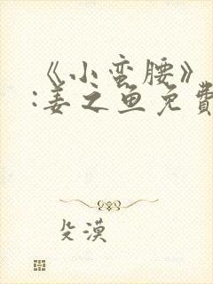 《小蛮腰》作者:姜之鱼免费阅读