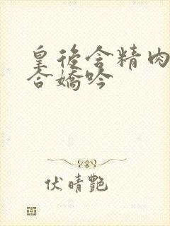 皇后含精肉臀迎合娇吟