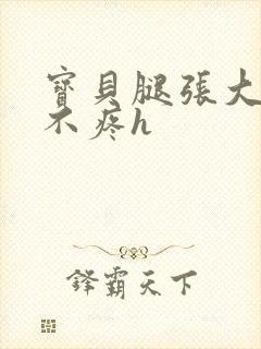 宝贝腿张大点就不疼h