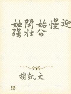 她开始慢迎迎合强壮公