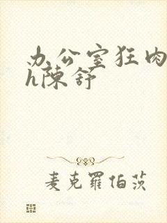 办公室狂肉校花h陈舒