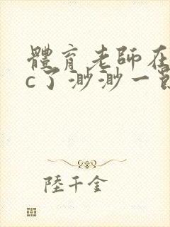 体育老师在单杠c了渺渺一节课