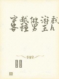 穿越做游戏要和各种男主h