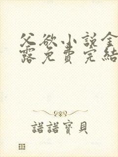 父欲小说金银花露免费完结笔趣阁