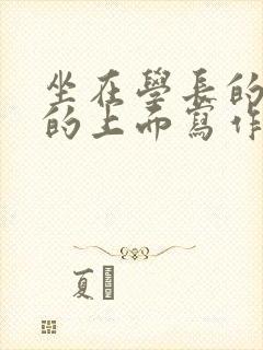 坐在学长的硬硬的上面写作业