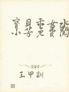 宝贝乖女水真多小芳免费阅读