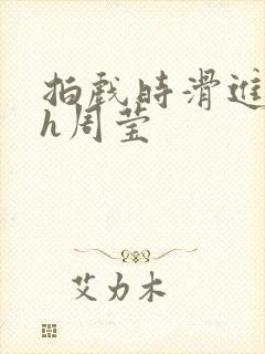 拍戏时滑进去了h周莹