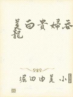 美白贵妇吞吃巨龙