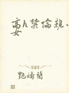 高h禁伦亲小幺女