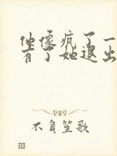 他像疯了一样占有了她退出