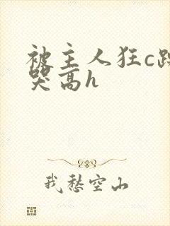 被主人狂c躁到哭高h