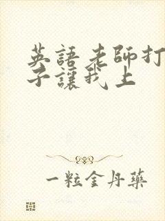 英语老师打开扣子让我上