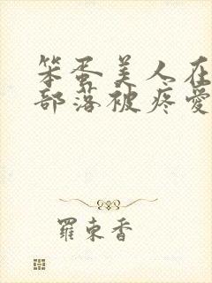 笨蛋美人在兽人部落被疼爱的日子