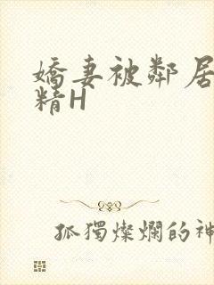 娇妻被邻居灌满精H