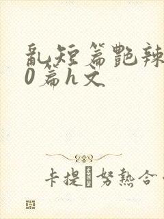 乱短篇艳辣500篇h文