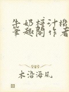 牛奶榨汁机po笔趣阁作者臣年