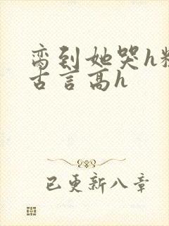 脔到她哭h粗话古言高h