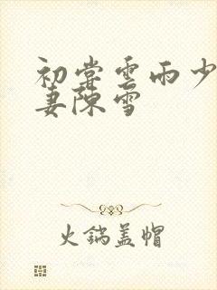 初尝云雨少妇人妻陈雪