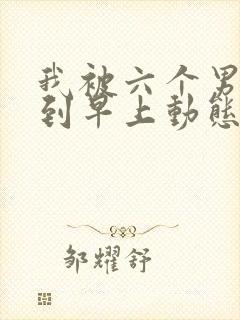 我被六个男人躁到早上动态图