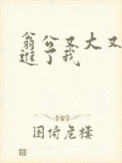 翁公又大又粗挺进了我