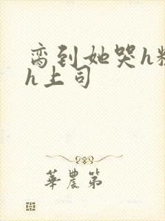 脔到她哭h粗话h上司