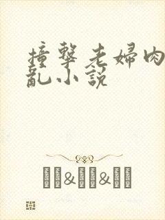 撞击老妇肉体之乱小说