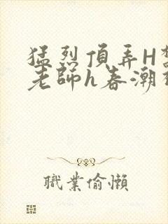 猛烈顶弄H禁欲老师h春潮视频