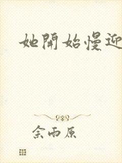 她开始慢迎迎合