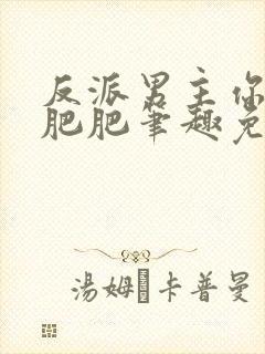 反派男主你好坏肥肥笔趣免费下载