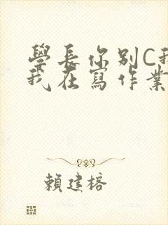 学长你别C我了我在写作业