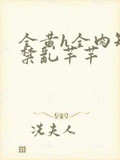 全黄h全肉短篇禁乱芊芊