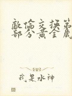 敌伦交换第11部分黄金岁月