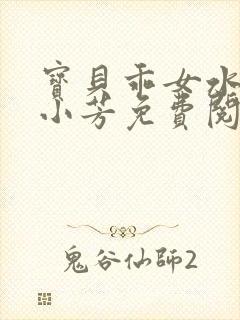 宝贝乖女水真多小芳免费阅读